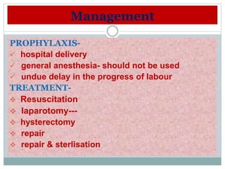 Management
PROPHYLAXIS-
 hospital delivery
 general anesthesia- should not be used
 undue delay in the progress of labour
TREATMENT-
 Resuscitation
 laparotomy---
 hysterectomy
 repair
 repair & sterlisation
 