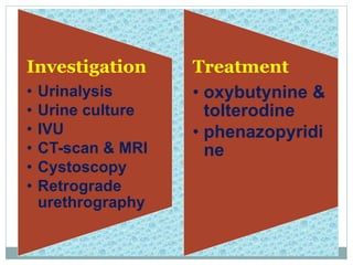 Investigation
• Urinalysis
• Urine culture
• IVU
• CT-scan & MRI
• Cystoscopy
• Retrograde
urethrography
Treatment
• oxybutynine &
tolterodine
• phenazopyridi
ne
 