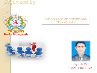 Organized by:
DVP COLLAGE OF SCIENCE AND
TECHNOLOGY
By:- RAVI
BAMBHROLIYA
 