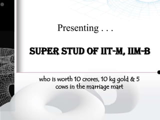 Presenting . . . Super Stud of IIT-M, IIM-B  who is worth 10 crores, 10 kg gold & 5 cows in the marriage mart 