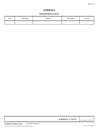 SCHEDULE F
Refunded Disbursements
Full Name Address DescriptionDate Amount
Page 1 of 1
SCHEDULE F TOTAL
New Jersey Election Law Enforcement Commission Electronic Filing.
Candidate/Committee Name: RAVINDER S BHALLA
Form R-1 Revised 09/2016
 