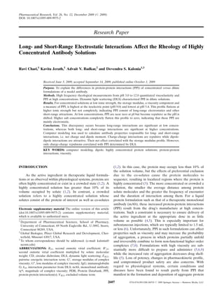 Pharmaceutical Research, Vol. 26, No. 12, December 2009 (# 2009)
DOI: 10.1007/s11095-009-9975-2




                                                         Research Paper

Long- and Short-Range Electrostatic Interactions Affect the Rheology of Highly
Concentrated Antibody Solutions

Ravi Chari,1 Kavita Jerath,1 Advait V. Badkar,2 and Devendra S. Kalonia1,3


                  Received June 3, 2009; accepted September 14, 2009; published online October 1, 2009
                  Purpose. To explain the differences in protein-protein interactions (PPI) of concentrated versus dilute
                  formulations of a model antibody.
                  Methods. High frequency rheological measurements from pH 3.0 to 12.0 quantitated viscoelasticity and
                  PPI at high concentrations. Dynamic light scattering (DLS) characterized PPI in dilute solutions.
                  Results. For concentrated solutions at low ionic strength, the storage modulus, a viscosity component and
                  a measure of PPI, is highest at the isoelectric point (pH 9.0) and lowest at pH 5.4. This proﬁle ﬂattens at
                  higher ionic strength but not completely, indicating PPI consist of long-range electrostatics and other
                  short-range attractions. At low concentrations, PPI are near zero at pI but become repulsive as the pH is
                  shifted. Higher salt concentrations completely ﬂatten this proﬁle to zero, indicating that these PPI are
                  mainly electrostatic.
                  Conclusions. This discrepancy occurs because long-range interactions are signiﬁcant at low concen-
                  trations, whereas both long- and short-range interactions are signiﬁcant at higher concentrations.
                  Computer modeling was used to calculate antibody properties responsible for long- and short-range
                  interactions, i.e. net charge and dipole moment. Charge-charge interactions are repulsive while dipole-
                  dipole interactions are attractive. Their net effect correlated with the storage modulus proﬁle. However,
                  only charge-charge repulsions correlated with PPI determined by DLS.
                  KEY WORDS: computer modeling; dipole; highly concentrated protein solutions; protein-protein
                  interactions; viscosity.



INTRODUCTION                                                             (1,2). In this case, the protein may occupy less than 10% of
                                                                         the solution volume, but the effects of preferential exclusion
     As the active ingredient in therapeutic liquid formula-             due to the co-solutes cause the protein molecules to
tions or as observed within physiological systems, proteins are          sequester, resulting in localized regions where the protein is
often highly concentrated or exist in a crowded state (1,2). A           highly concentrated (3). The more concentrated or crowded a
highly concentrated solution has greater than 10% of its                 solution, the smaller the average distance among protein
volume occupied by solute (1,2). In contrast, a crowded                  solute molecules and the greater the frequency of encounter
solution refers to a highly concentrated solution whose                  and the duration of interaction among them. For a liquid
solutes consist of the protein of interest as well as co-solutes         protein formulation such as that of a therapeutic monoclonal
                                                                         antibody (mAb), these increased protein-protein interactions
Electronic supplementary material The online version of this article     (PPI) result from the drug’s manufacture at high concen-
(doi:10.1007/s11095-009-9975-2) contains supplementary material,         trations. Such a constraint is necessary to ensure delivery of
which is available to authorized users.                                  the active ingredient at the appropriate dose in as little
1
  Department of Pharmaceutical Sciences, School of Pharmacy,             volume as possible (4,5). This is especially important for
  University of Connecticut, 69 North Eagleville Rd., U-3092, Storrs,    subcutaneous injections, which are typically limited to 1.5 mL
  Connecticut 06269, USA.                                                or less (6). Unfortunately, PPI in such formulations can affect
2
  Global Biologics, Pﬁzer Global Research and Development, Ches-         properties such as viscosity and may increase the probability
  terﬁeld, Missouri 63017, USA.                                          of aggregation, a process in which proteins partially unfold
3
  To whom correspondence should be addressed. (e-mail: kalonia@          and irreversibly combine to form non-functional higher order
  uconn.edu)                                                             complexes (7,8). Formulations with high viscosity are sub-
ABBREVIATIONS: B22, second osmotic virial coefﬁcient; B′22,              stantially more difﬁcult to prepare and administer (5,6,9)
second osmotic virial coefﬁcient multiplied by solute molecular
                                                                         while the increased rate of aggregation decreases drug shelf-
weight; CD, circular dichroism; DLS, dynamic light scattering; EB22,
pairwise energetic interaction term; G′, storage modulus of complex
                                                                         life (5). Loss of potency, changes in pharmacokinetic proﬁle,
viscosity; G″, loss modulus of complex viscosity; IgG, immunoglobulin    and compromised product safety are also concerns. With
G; kD, interaction parameter from DLS; mAb, monoclonal antibody;         regard to physiological systems, certain conditions and
|η*|, magnitude of complex viscosity; PDB, Protein Databank; PPI,        diseases have been found to result partly from PPI that
protein-protein interaction(s); VB22, excluded volume term.              manifest in the formation and deposition of aggregate protein

                                                                    2607             0724-8741/09/1200-2607/0 # 2009 Springer Science + Business Media, LLC
 