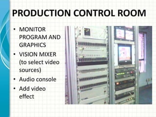 PRODUCTION CONTROL ROOM
• MONITOR
PROGRAM AND
GRAPHICS
• VISION MIXER
(to select video
sources)
• Audio console
• Add video
effect
 