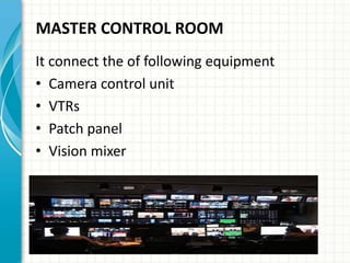 MASTER CONTROL ROOM
It connect the of following equipment
• Camera control unit
• VTRs
• Patch panel
• Vision mixer
 