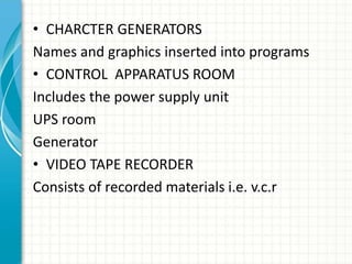 • CHARCTER GENERATORS
Names and graphics inserted into programs
• CONTROL APPARATUS ROOM
Includes the power supply unit
UPS room
Generator
• VIDEO TAPE RECORDER
Consists of recorded materials i.e. v.c.r
 