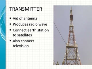 TRANSMITTER
 Aid of antenna
 Produces radio wave
 Connect earth station
to satellites
 Also connect
television
 