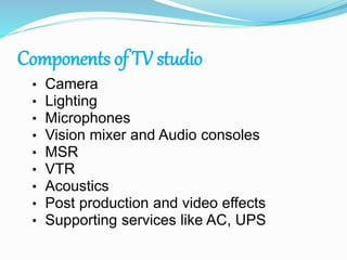 Components of TV studio
• Camera
• Lighting
• Microphones
• Vision mixer and Audio consoles
• MSR
• VTR
• Acoustics
• Post...