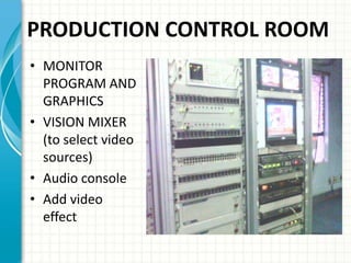 PRODUCTION CONTROL ROOM
• MONITOR
PROGRAM AND
GRAPHICS
• VISION MIXER
(to select video
sources)
• Audio console
• Add vide...