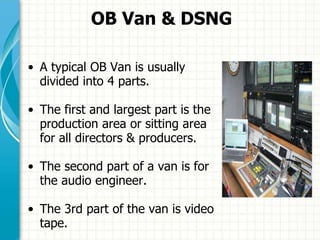 OB Van & DSNG
• A typical OB Van is usually
divided into 4 parts.
• The first and largest part is the
production area or s...