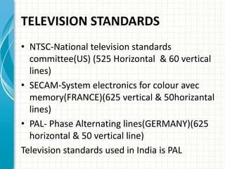 TELEVISION STANDARDS
• NTSC-National television standards
committee(US) (525 Horizontal & 60 vertical
lines)
• SECAM-Syste...