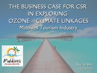 THE BUSINESS CASE FOR CSR  IN EXPLORING  OZONE – CLIMATE LINKAGES Maldives Tourism Industry Ravi de Silva Consultant 