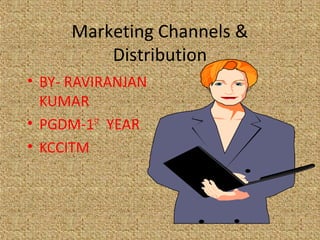 Marketing Channels &
         Distribution
• BY- RAVIRANJAN
  KUMAR
• PGDM-1ST YEAR
• KCCITM
 