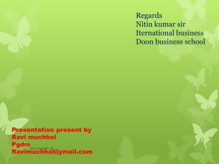 Presentation present by
Ravi muchhal
Pgdm
Ravimuchhal@ymail.com
Regards
Nitin kumar sir
Iternational business
Doon business school
Ravi Muchhal (R)
 