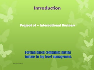 Introduction
Foreign based companies having
indians in top level management.
Project of – International Business
Ravi Muchhal (R)
 