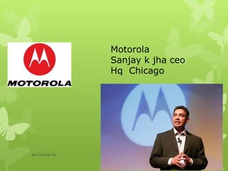 Motorola
Sanjay k jha ceo
Hq Chicago
Ravi Muchhal (R)
 