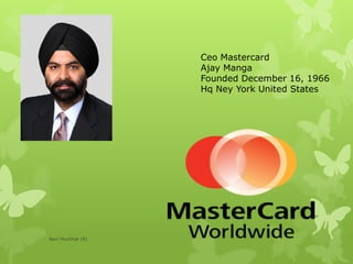 Ceo Mastercard
Ajay Manga
Founded December 16, 1966
Hq Ney York United States
Ravi Muchhal (R)
 
