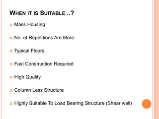 WHEN IT IS SUITABLE ..?
 Mass Housing
 No. of Repetitions Are More
 Typical Floors
 Fast Construction Required
 High Quality
 Column Less Structure
 Highly Suitable To Load Bearing Structure (Shear wall)
 