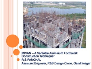 MIVAN – A Versatile Aluminum Formwork
Construction Technique”
R.S.PANCHAL
Assistant Engineer, R&B Design Circle, Gandhinagar
 
