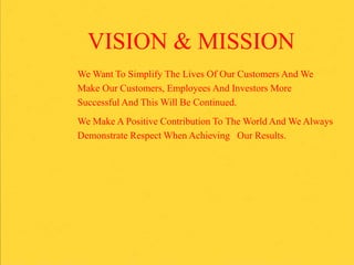 VISION & MISSION
We Want To Simplify The Lives Of Our Customers And We
Make Our Customers, Employees And Investors More
Successful And This Will Be Continued.
We Make A Positive Contribution To The World And We Always
Demonstrate Respect When Achieving Our Results.
 