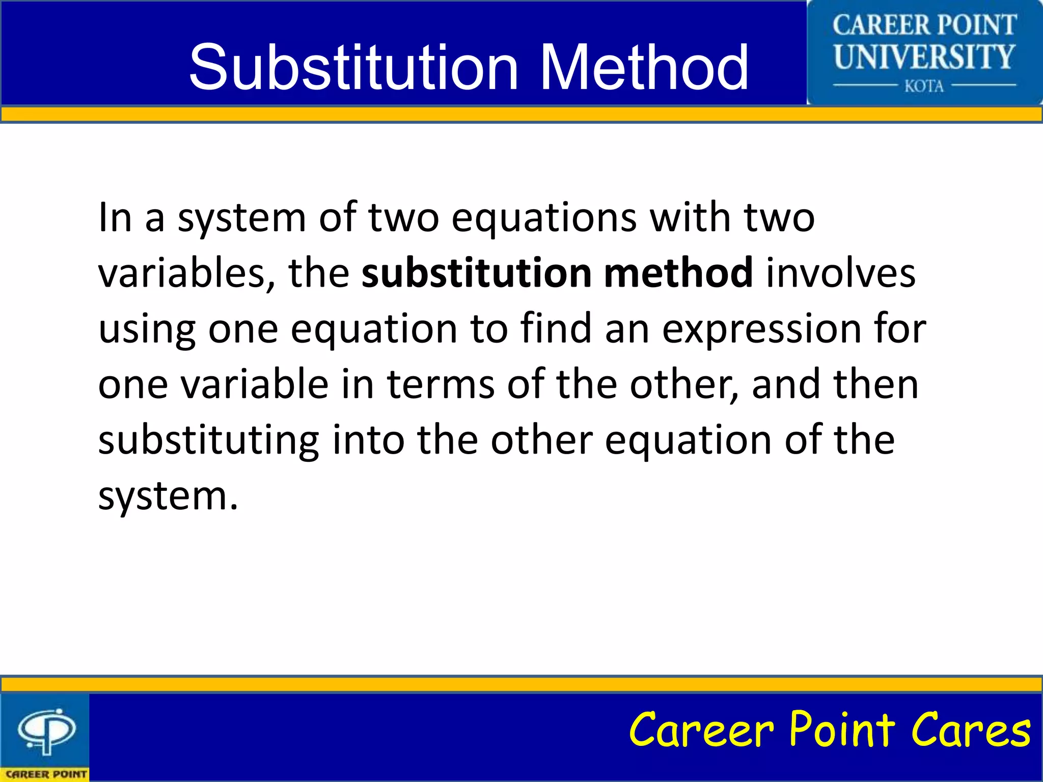 Career Point Cares
Substitution Method
In a system of two equations with two
variables, the substitution method involves
using one equation to find an expression for
one variable in terms of the other, and then
substituting into the other equation of the
system.
 