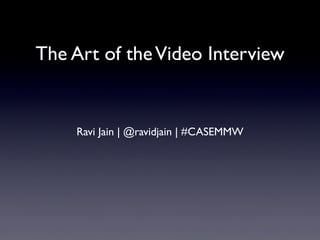 The Art of theVideo Interview
Ravi Jain | @ravidjain | #CASEMMW
 