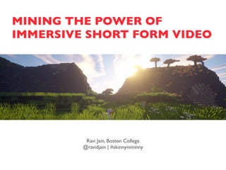 MINING THE POWER OF
IMMERSIVE SHORT FORM VIDEO
Ravi Jain, Boston College
@ravidjain | #skinnyinminny
 