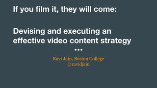 If you film it, they will come:
Devising and executing an
effective video content strategy
Ravi Jain, Boston College
@ravidjain
 