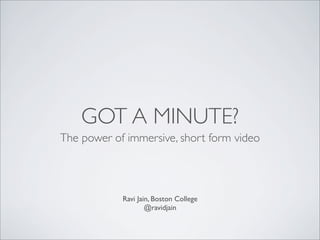 GOT A MINUTE?
The power of immersive, short form video
Ravi Jain, Boston College
@ravidjain
 