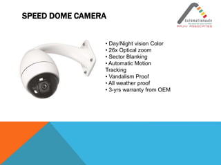 SPEED DOME CAMERA
• Day/Night vision Color
• 26x Optical zoom
• Sector Blanking
• Automatic Motion
Tracking
• Vandalism Proof
• All weather proof
• 3-yrs warranty from OEM
 