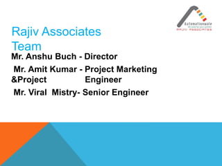 Mr. Anshu Buch - Director
Mr. Amit Kumar - Project Marketing
&Project Engineer
Mr. Viral Mistry- Senior Engineer
Rajiv Associates
Team
 