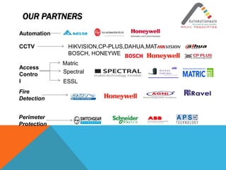 OUR PARTNERS
CCTV HIKVISION,CP-PLUS,DAHUA,MATRIC,
BOSCH, HONEYWELL
Access
Contro
l
Matric
ESSL
Spectral
Fire
Detection
Perimeter
Protection
Automation
 
