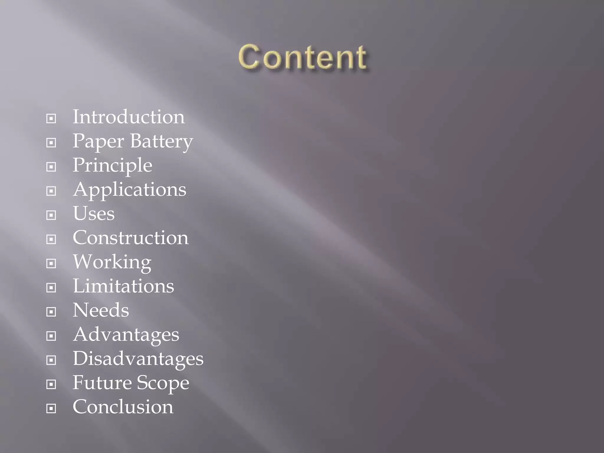  Introduction
 Paper Battery
 Principle
 Applications
 Uses
 Construction
 Working
 Limitations
 Needs
 Advantages
 Disadvantages
 Future Scope
 Conclusion
 