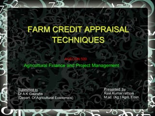FARM CREDIT APPRAISAL
TECHNIQUES
Submitted to
Dr A K Gauraha
(Depart. Of Agricultural Economics)
Presented by
Ravi Kumar rathiya
M.sc. (Ag.) Agril. Econ.
AGECON 509
Agricultural Finance and Project Management
 