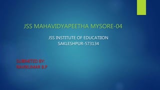 JSS MAHAVIDYAPEETHA MYSORE-04
JSS INSTITUTE OF EDUCATIION
SAKLESHPUR-573134
SUBIMITED BY:
RAVIKUMAR B.P
 