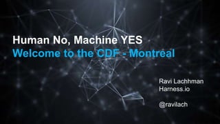 Human No, Machine YES
Welcome to the CDF - Montreal
Ravi Lachhman
Harness.io
@ravilach
 