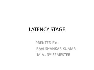 LATENCY STAGE
PRENTED BY:-
RAVI SHANKAR KUMAR
M.A . 3rd SEMESTER
 