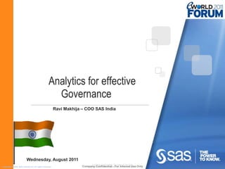 Analytics for effective
                                                       Governance
                                                            Ravi Makhija – COO SAS India




                            Wednesday, August 2011
                                                                                   Company Confidential - For Internal Use Only
Copyright © 2009, SAS Institute Inc. All rights reserved.                Company Confidential - For Internal Use Only
                                                                            Copyright © 20010 SAS Institute Inc. All rights reserved.
 