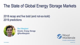 woodmac.comTrusted intelligence
The State of Global Energy Storage Markets
2018 recap and five bold (and not-so-bold)
2019 predictions
Ravi Manghani
Director, Energy Storage
@RaviManghani
 