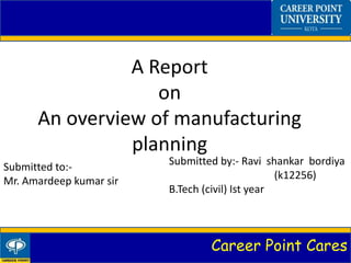 Career Point Cares
A Report
on
An overview of manufacturing
planning
Submitted to:-
Mr. Amardeep kumar sir
Submitted by:- Ravi shankar bordiya
(k12256)
B.Tech (civil) Ist year
 