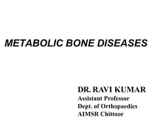 METABOLIC BONE DISEASES
DR. RAVI KUMAR
Assistant Professor
Dept. of Orthopaedics
AIMSR Chittoor
 