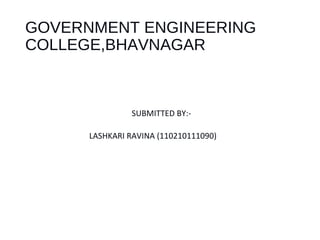 GOVERNMENT ENGINEERING 
COLLEGE,BHAVNAGAR 
SUBMITTED BY:- 
LASHKARI RAVINA (110210111090) 
 