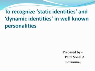To recognize ‘static identities’ and 
‘dynamic identities’ in well known 
personalities 
Prepared by:- 
Patel Sonal A. 
11021011104 
 