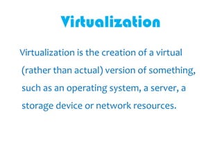 Virtualization
Virtualization is the creation of a virtual
(rather than actual) version of something,
such as an operating system, a server, a
storage device or network resources.
 