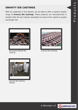 With our expertise in this domain, we are able to oﬀer a superior quality
range of Gravity Die Castings. These products are manufactured in
tandem with the set industry standards to ensure their optimum quality
and longer life.

Permanent Mould Die
Casting

Gravity Die Castings

Gravity Die Casting
Moulds

A Member of

Products

GRAVITY DIE CASTINGS

 