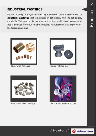 We are actively engaged in oﬀering a superior quality assortment of
Industrial Castings that is designed in conformity with the set quality
standards. This product is manufactured using world class raw material
that is sourced from our reliable vendors. Manufacturer and exporter of
non ferrous castings.

Gunmetal Castings

Industrial Casting

Pneumatic Tool Castings

Permanent Mould Castings

A Member of

Products

INDUSTRIAL CASTINGS

 