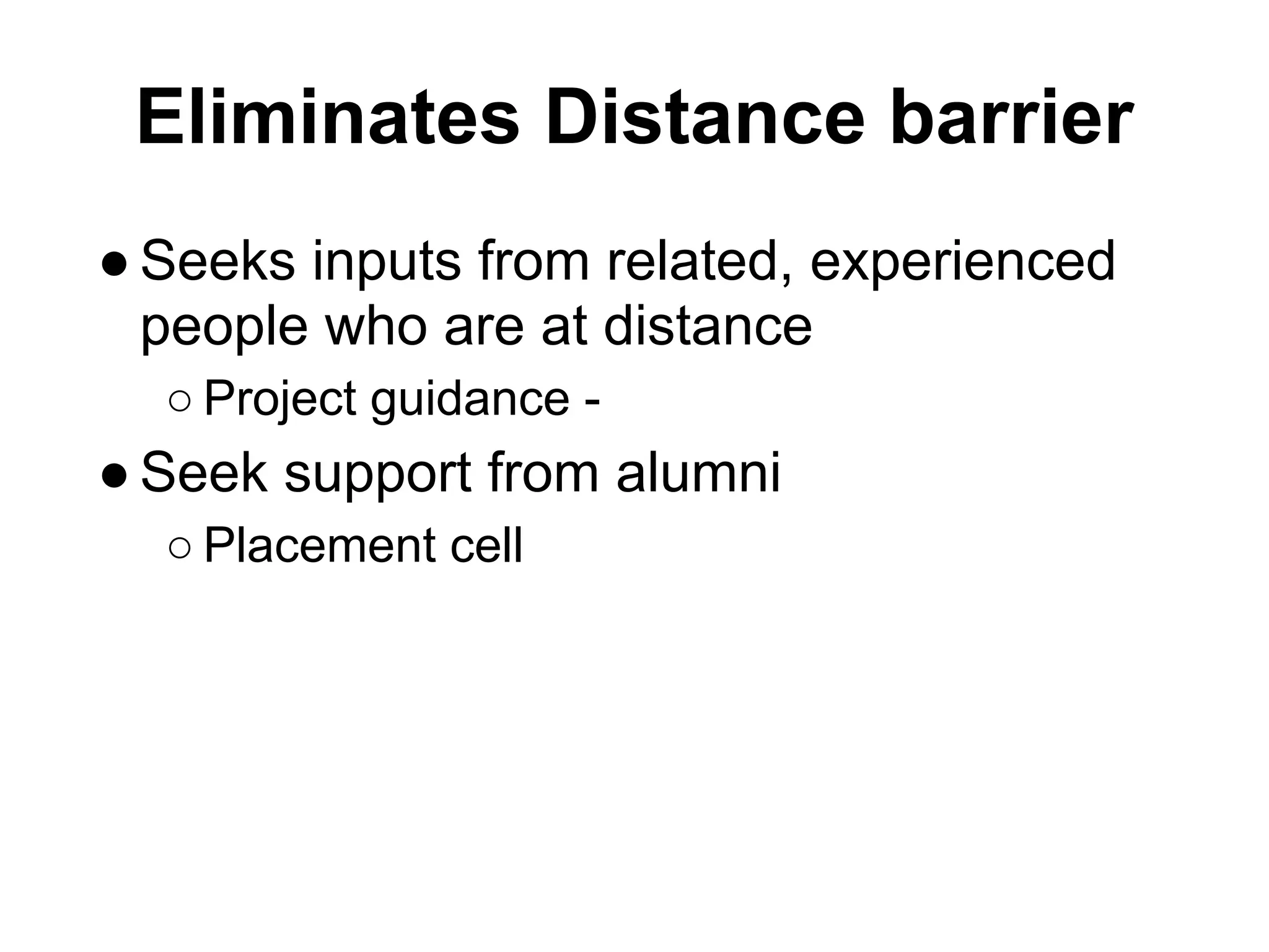 Eliminates Distance barrier
● Seeks inputs from related, experienced
  people who are at distance
  ○ Project guidance -
● Seek support from alumni
  ○ Placement cell
 