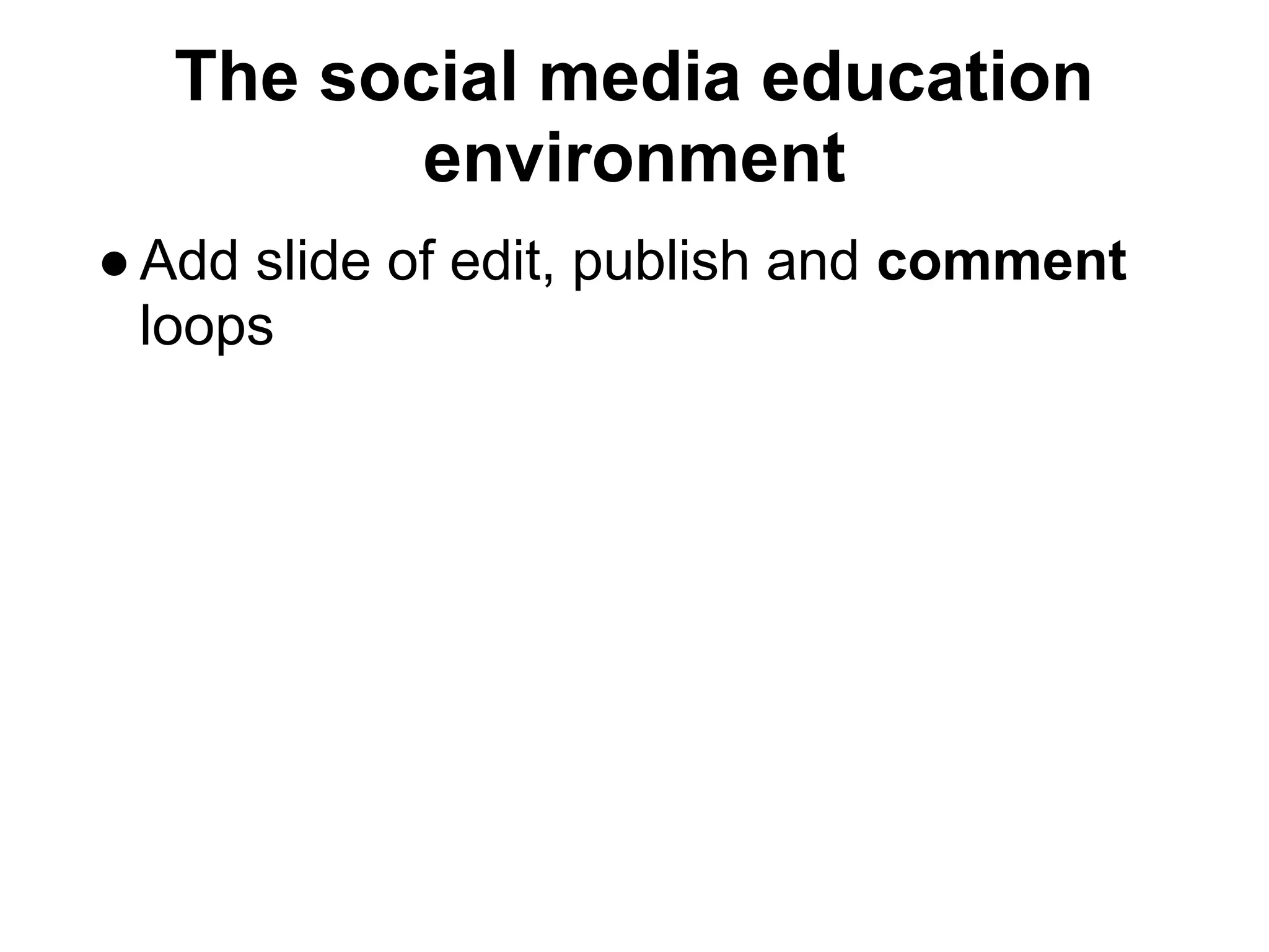 The social media education
         environment
● Add slide of edit, publish and comment
  loops
 