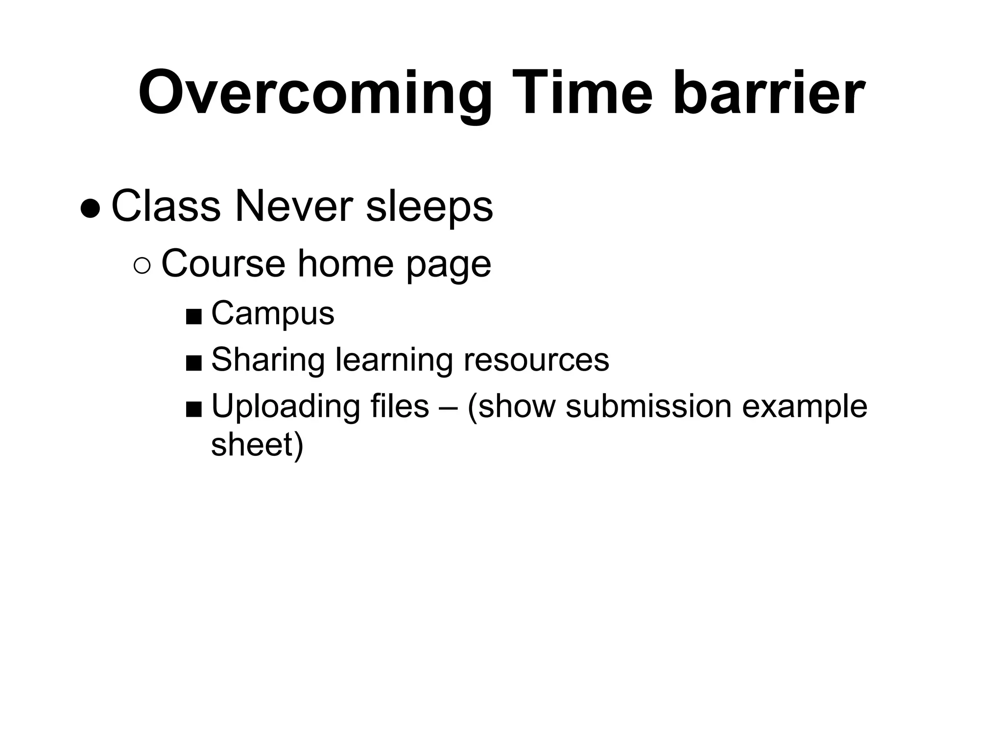 Overcoming Time barrier
● Class Never sleeps
  ○ Course home page
     ■ Campus
     ■ Sharing learning resources
     ■ Uploading files – (show submission example
       sheet)
 