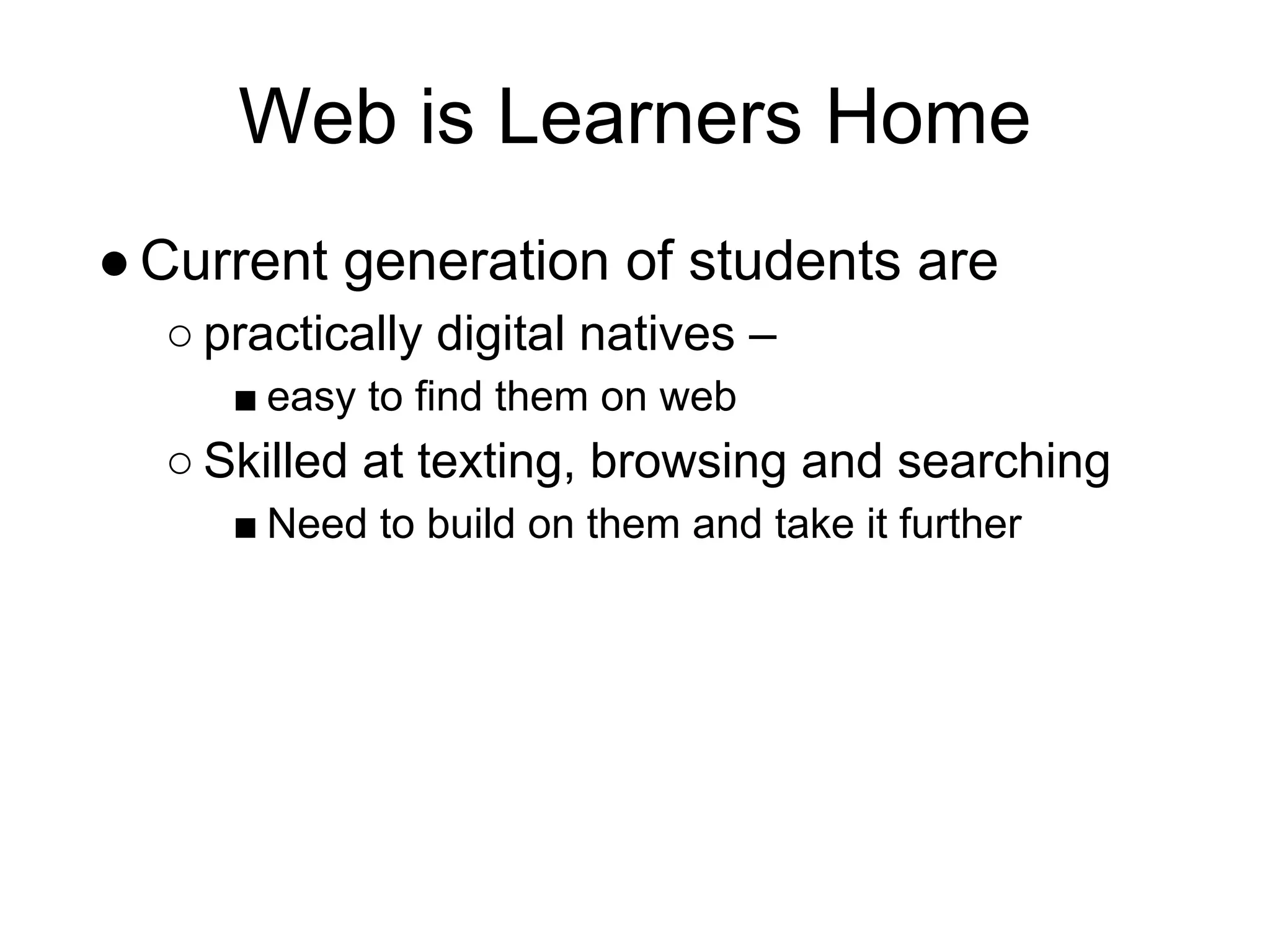 Web is Learners Home
● Current generation of students are
  ○ practically digital natives –
     ■ easy to find them on web
  ○ Skilled at texting, browsing and searching
     ■ Need to build on them and take it further
 