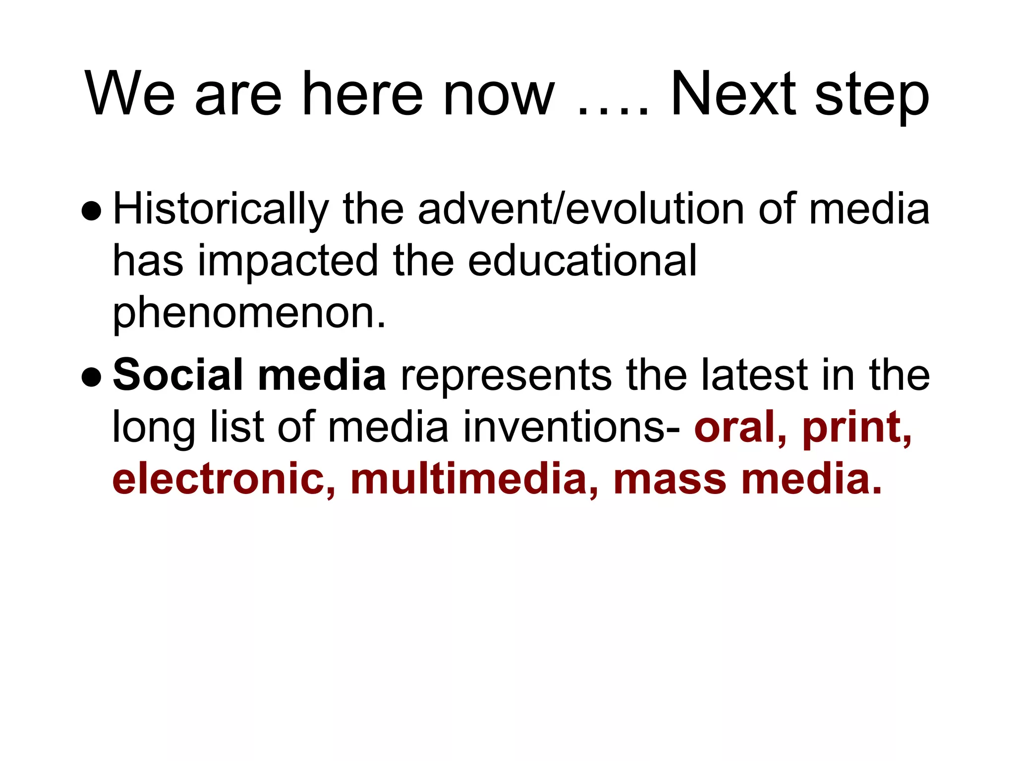 We are here now …. Next step
● Historically the advent/evolution of media
  has impacted the educational
  phenomenon.
● Social media represents the latest in the
  long list of media inventions- oral, print,
  electronic, multimedia, mass media.
 